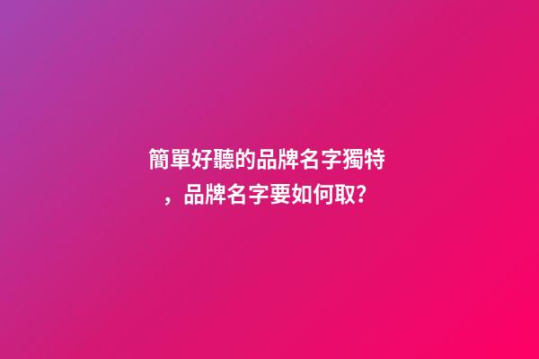 簡單好聽的品牌名字獨特，品牌名字要如何??？